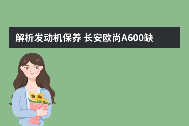 解析发动机保养 长安欧尚A600缺点太多了