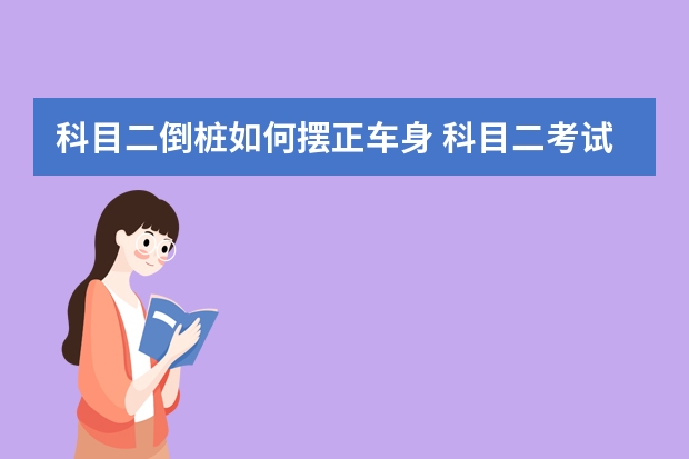 科目二倒桩如何摆正车身 科目二考试流程_准备_注意事项