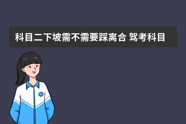 科目二下坡需不需要踩离合 驾考科目二_科目三过关技巧总结