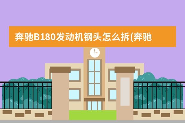 奔驰B180发动机钢头怎么拆(奔驰c180发动机号拓号位置) 放什么东西进发动机一下就能报废