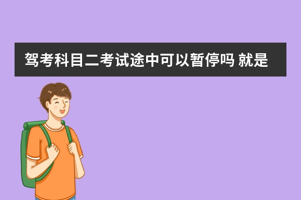 驾考科目二考试途中可以暂停吗 就是这么任性