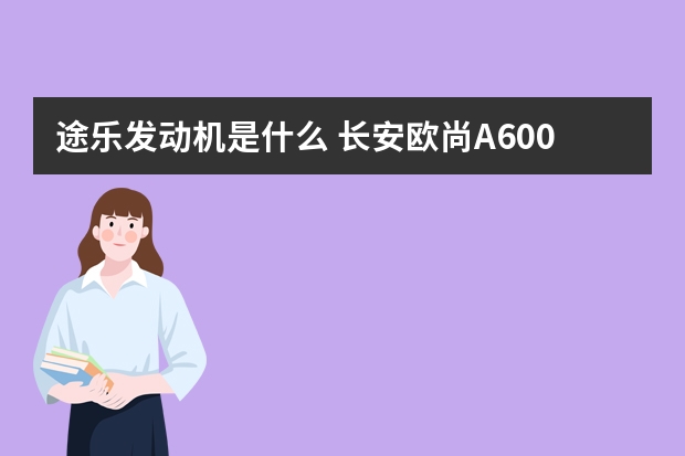 途乐发动机是什么 长安欧尚A600缺点太多了