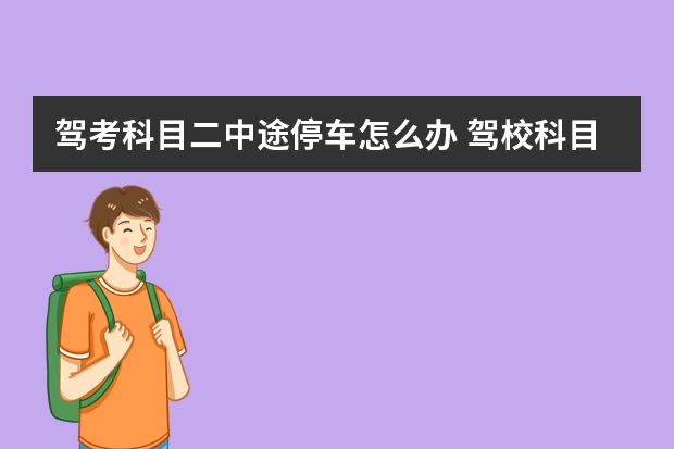 驾考科目二中途停车怎么办 驾校科目二考试紧张怎么办