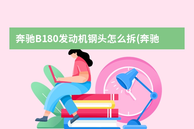 奔驰B180发动机钢头怎么拆(奔驰c180发动机号拓号位置) r36什么型号发动机