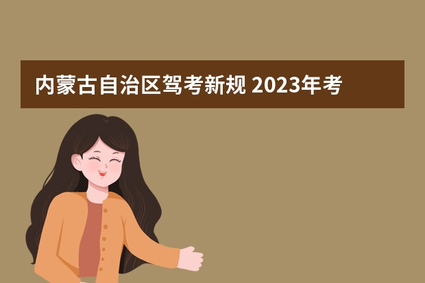 内蒙古自治区驾考新规 2023年考驾照新规定有哪些呢？