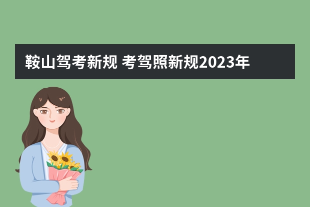 鞍山驾考新规 考驾照新规2023年新规定明细