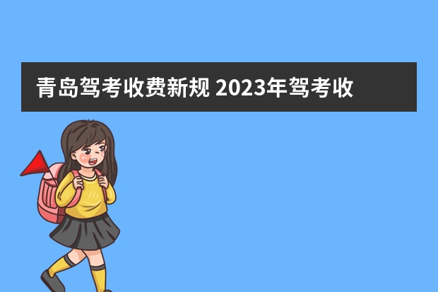 青岛驾考收费新规 2023年驾考收费新规定是怎样的？