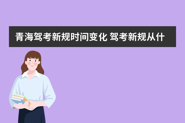 青海驾考新规时间变化 驾考新规从什么时候开始实施驾考新规新增了哪些要点