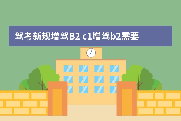 驾考新规增驾B2 c1增驾b2需要什么条件