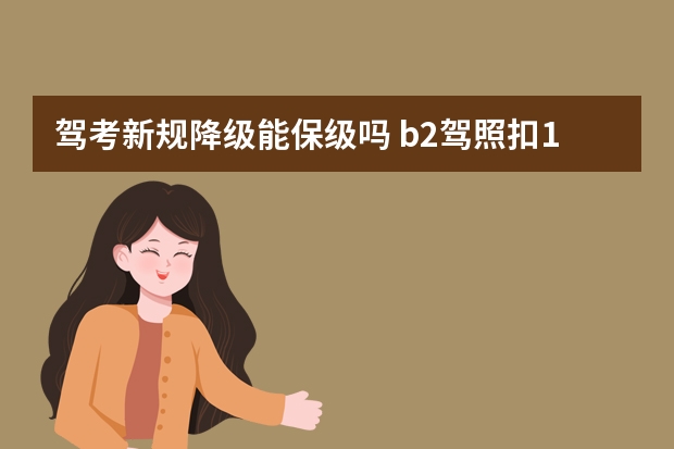 驾考新规降级能保级吗 b2驾照扣12分能保级吗