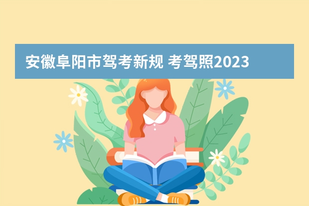 安徽阜阳市驾考新规 考驾照2023年改革新规定有哪些变化