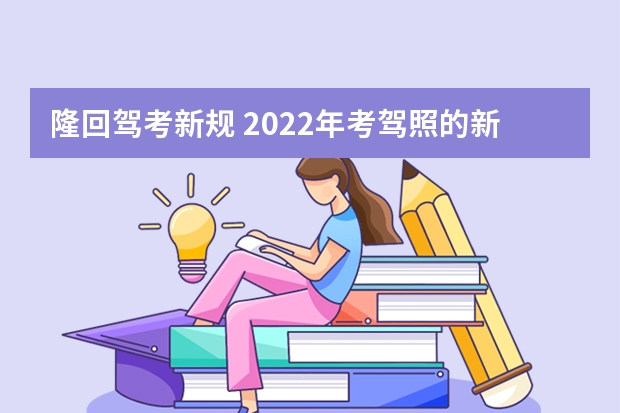 隆回驾考新规 2022年考驾照的新规？