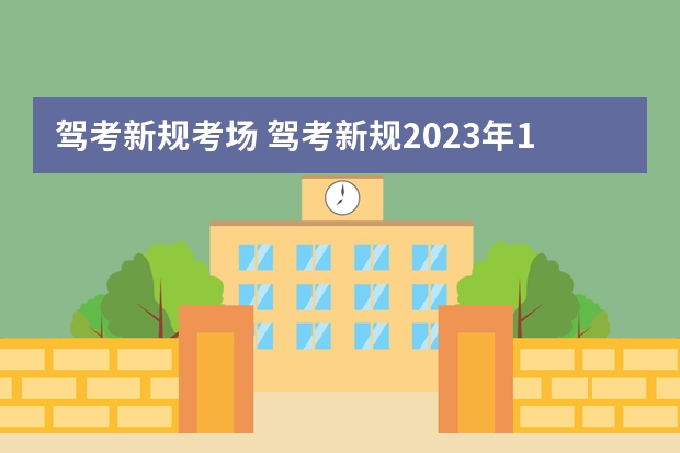 驾考新规考场 驾考新规2023年10月份新政策