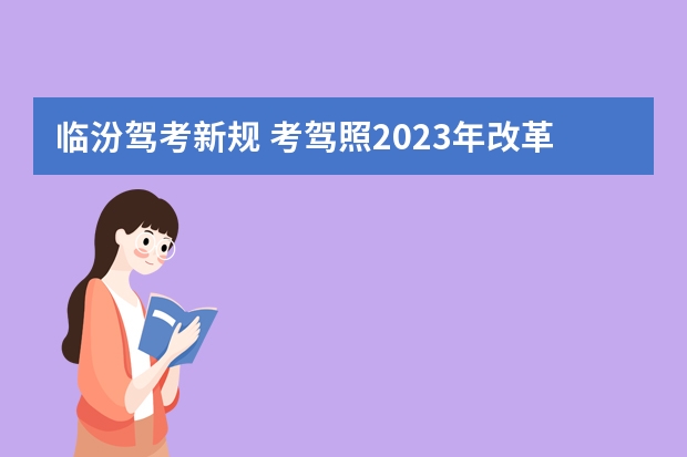 临汾驾考新规 考驾照2023年改革新规定有哪些变化