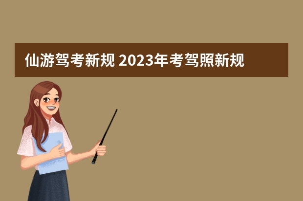 仙游驾考新规 2023年考驾照新规定有哪些呢？