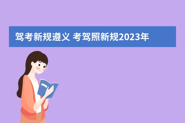 驾考新规遵义 考驾照新规2023年新规定明细