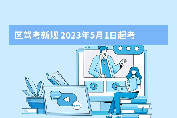 区驾考新规 2023年5月1日起考驾照新规定