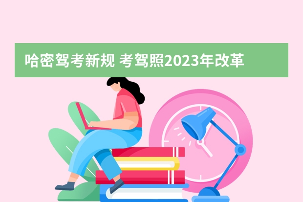 哈密驾考新规 考驾照2023年改革新规定有哪些变化