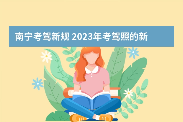 南宁考驾新规 2023年考驾照的新政策