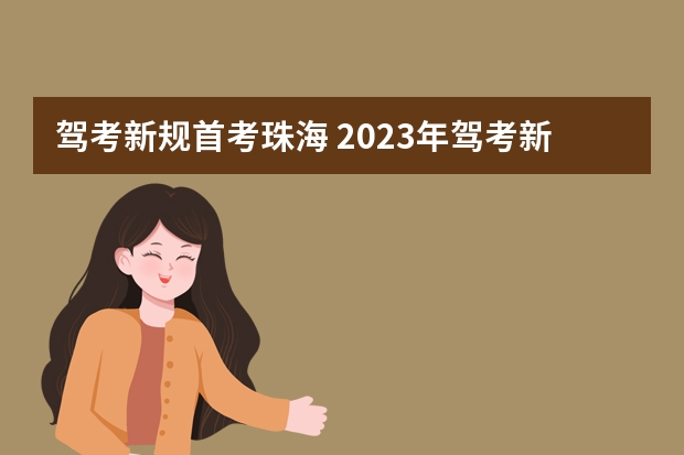 驾考新规首考珠海 2023年驾考新规新政策是怎样的？