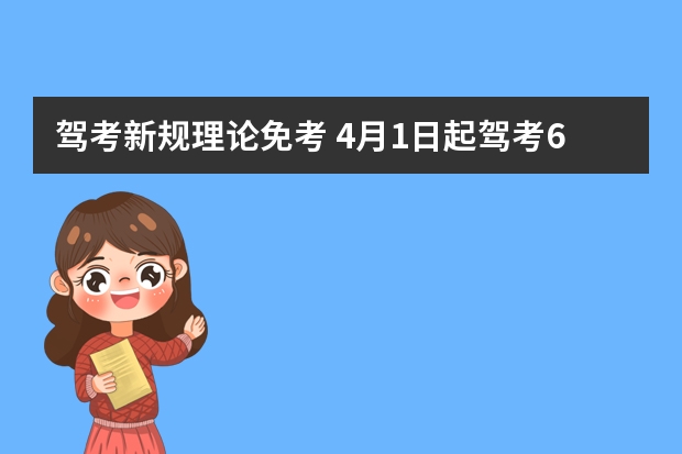 驾考新规理论免考 4月1日起驾考6项新规到来，年龄放宽，60岁、70岁也可以考驾照了