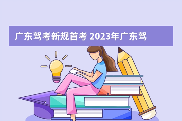 广东驾考新规首考 2023年广东驾考新规是怎样的？