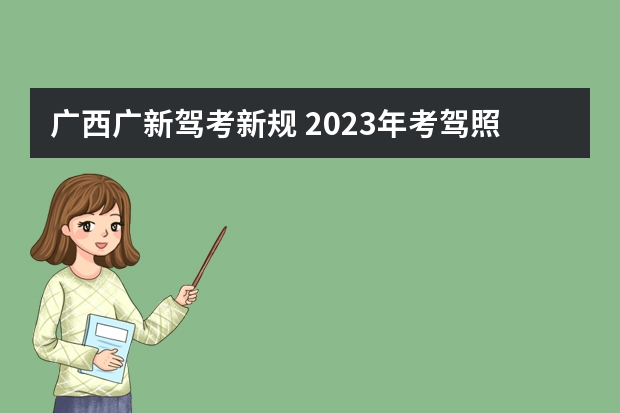 广西广新驾考新规 2023年考驾照新规定有哪些呢？