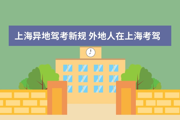 上海异地驾考新规 外地人在上海考驾照要什么条件？好像说又出新规了。