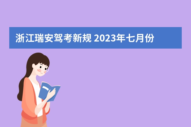 浙江瑞安驾考新规 2023年七月份考驾照新规定是怎样的？