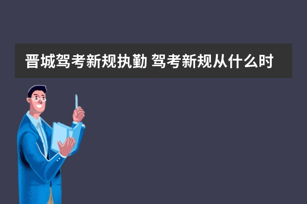 晋城驾考新规执勤 驾考新规从什么时候开始实施驾考新规新增了哪些要点