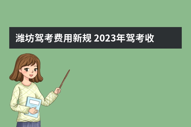 潍坊驾考费用新规 2023年驾考收费新规定