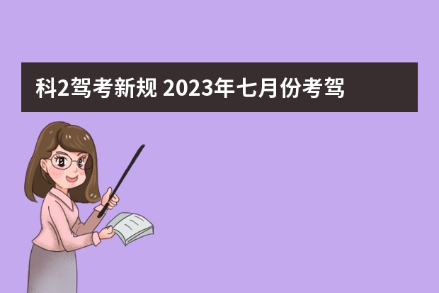 科2驾考新规 2023年七月份考驾照新规定是怎样的？