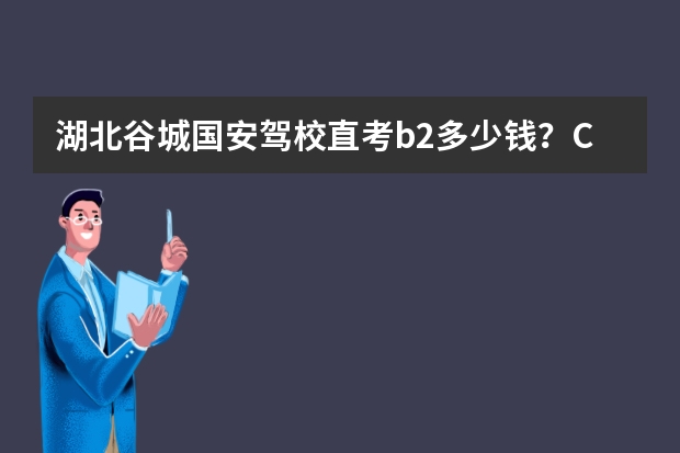 湖北谷城国安驾校直考b2多少钱？C1增驾B2又是多少钱？