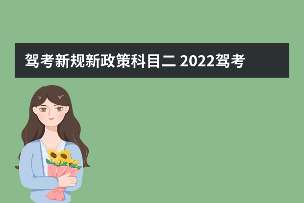 驾考新规新政策科目二 2022驾考新规 7月1号考驾照新规定