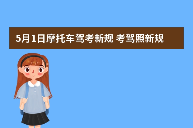 5月1日摩托车驾考新规 考驾照新规2023年新规定明细 摩托车驾照考试新规