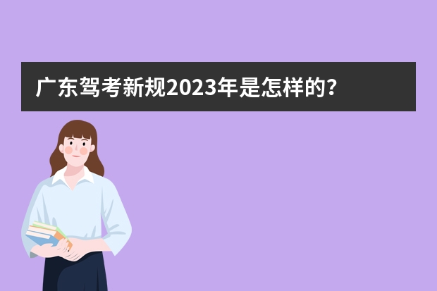 广东驾考新规2023年是怎样的？ 广东驾考新规2023年8月份新政策 广东省学车新政策