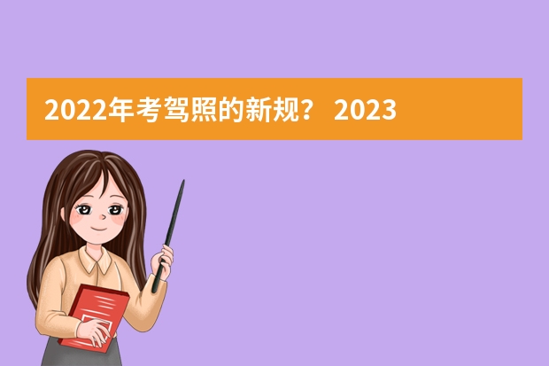 2022年考驾照的新规？ 2023年七月份考驾照新规定是怎样的？ 2022驾考新规