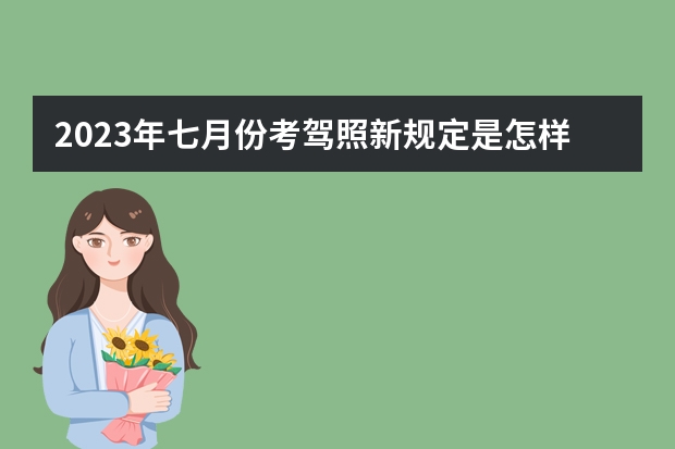 2023年七月份考驾照新规定是怎样的？（驾考新规2023年10月份新政策）