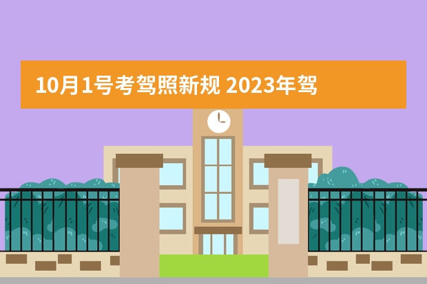 10月1号考驾照新规 2023年驾考新规 驾考新规2023年6月份新政策