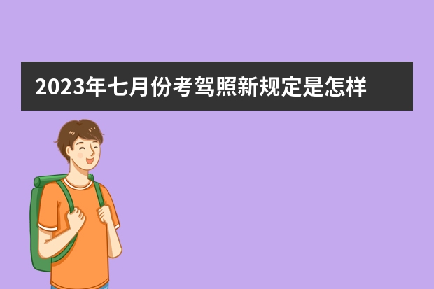 2023年七月份考驾照新规定是怎样的？ 驾考新规2023年10月份新政策 驾考新规落地，2023这些变化需关注