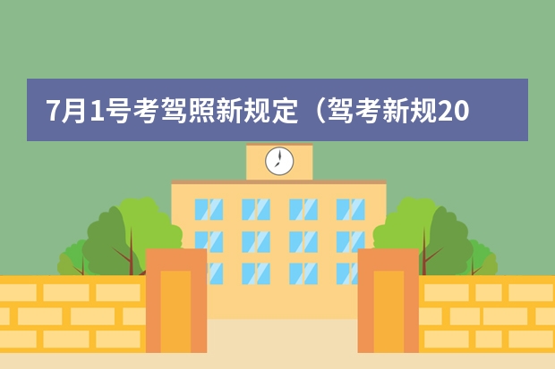 7月1号考驾照新规定（驾考新规2023年10月份新政策）