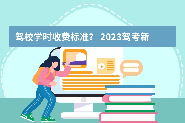 驾校学时收费标准？ 2023驾考新规学时 天津驾校新规2023年新政策