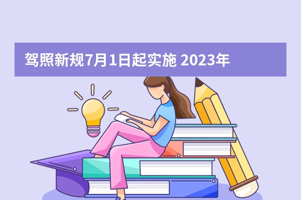 驾照新规7月1日起实施 2023年七月份考驾照新规定是怎样的？ 驾考新规2023年10月份新政策