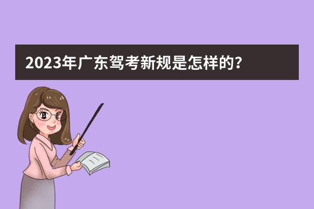 2023年广东驾考新规是怎样的？ 驾考新规2023年7月份新政策 2023年5月1日起考驾照新规定