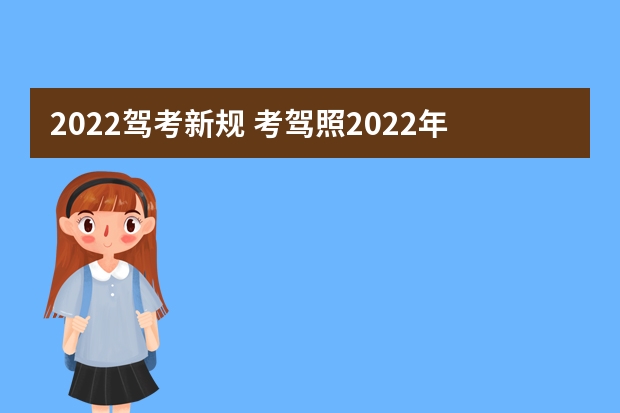 2022驾考新规 考驾照2022年新规定 考驾照新规2023年新规定明细