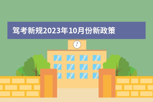 驾考新规2023年10月份新政策 2023年考驾照的新政策 驾考新规2023年10月份新政策