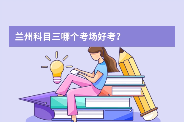 兰州科目三哪个考场好考？