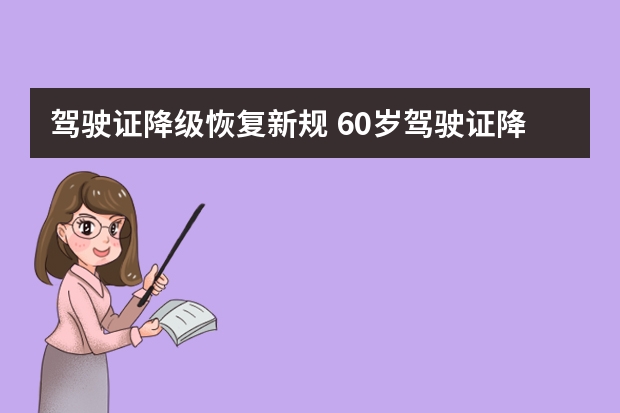 驾驶证降级恢复新规 60岁驾驶证降级新规定 驾驶证降级恢复新规定2023