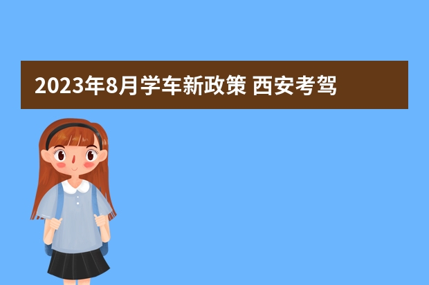 2023年8月学车新政策 西安考驾照新规定 考驾照新规2023年新规定明细