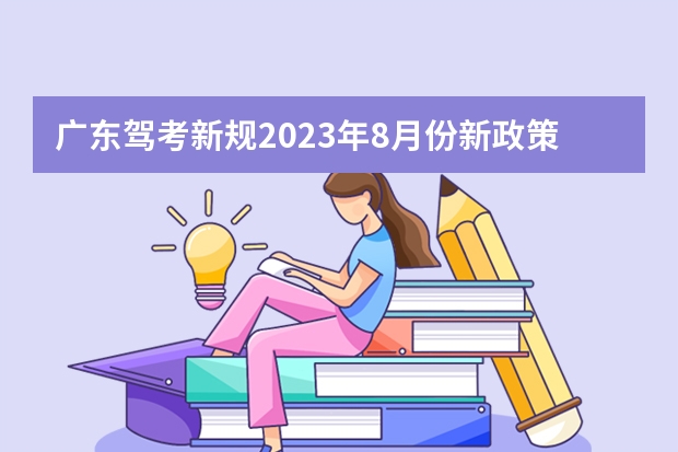 广东驾考新规2023年8月份新政策？ 广东学车新政策8月 广东驾考新规2023年是怎样的？